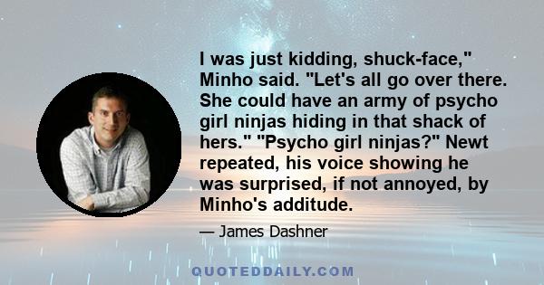 I was just kidding, shuck-face, Minho said. Let's all go over there. She could have an army of psycho girl ninjas hiding in that shack of hers. Psycho girl ninjas? Newt repeated, his voice showing he was surprised, if