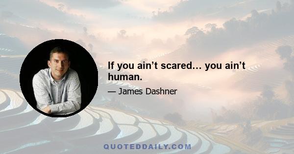 If you ain’t scared… you ain’t human.