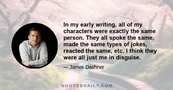 In my early writing, all of my characters were exactly the same person. They all spoke the same, made the same types of jokes, reacted the same, etc. I think they were all just me in disguise.