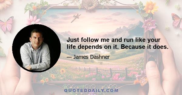 Just follow me and run like your life depends on it. Because it does.