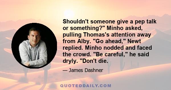 Shouldn't someone give a pep talk or something? Minho asked, pulling Thomas's attention away from Alby. Go ahead, Newt replied. Minho nodded and faced the crowd. Be careful, he said dryly. Don't die.