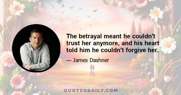 The betrayal meant he couldn't trust her anymore, and his heart told him he couldn't forgive her.