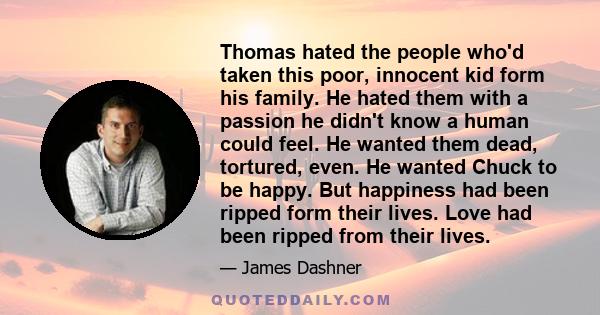 Thomas hated the people who'd taken this poor, innocent kid form his family. He hated them with a passion he didn't know a human could feel. He wanted them dead, tortured, even. He wanted Chuck to be happy. But