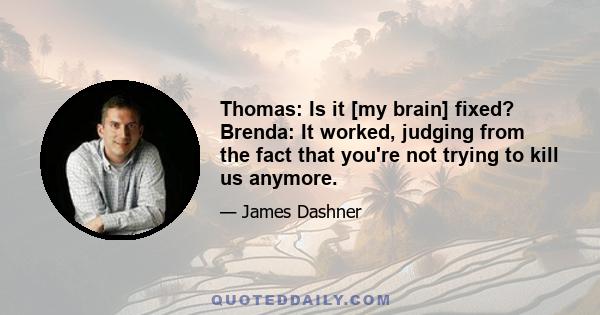 Thomas: Is it [my brain] fixed? Brenda: It worked, judging from the fact that you're not trying to kill us anymore.