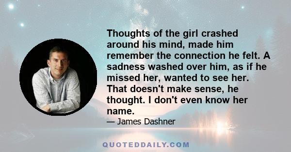 Thoughts of the girl crashed around his mind, made him remember the connection he felt. A sadness washed over him, as if he missed her, wanted to see her. That doesn't make sense, he thought. I don't even know her name.