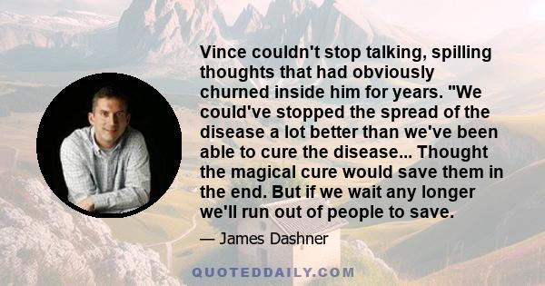 Vince couldn't stop talking, spilling thoughts that had obviously churned inside him for years. We could've stopped the spread of the disease a lot better than we've been able to cure the disease... Thought the magical