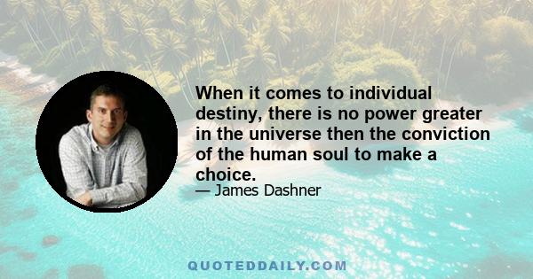 When it comes to individual destiny, there is no power greater in the universe then the conviction of the human soul to make a choice.