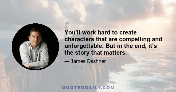 You'll work hard to create characters that are compelling and unforgettable. But in the end, it's the story that matters.