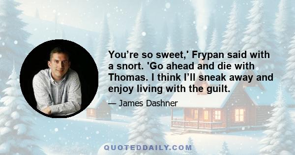 You’re so sweet,' Frypan said with a snort. 'Go ahead and die with Thomas. I think I’ll sneak away and enjoy living with the guilt.