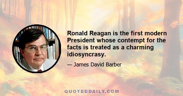 Ronald Reagan is the first modern President whose contempt for the facts is treated as a charming idiosyncrasy.