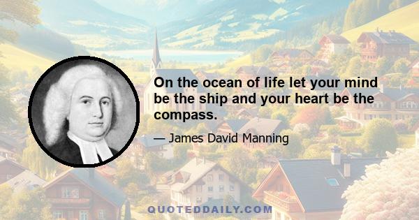 On the ocean of life let your mind be the ship and your heart be the compass.