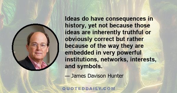 Ideas do have consequences in history, yet not because those ideas are inherently truthful or obviously correct but rather because of the way they are embedded in very powerful institutions, networks, interests, and