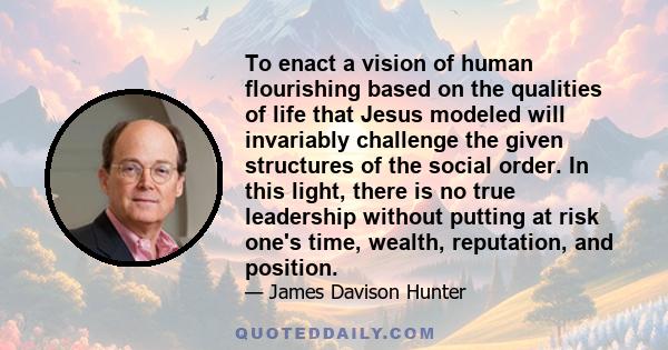 To enact a vision of human flourishing based on the qualities of life that Jesus modeled will invariably challenge the given structures of the social order. In this light, there is no true leadership without putting at