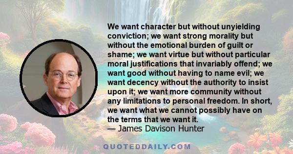 We want character but without unyielding conviction; we want strong morality but without the emotional burden of guilt or shame; we want virtue but without particular moral justifications that invariably offend; we want 