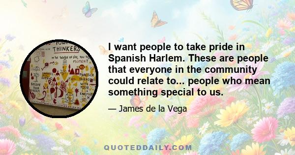 I want people to take pride in Spanish Harlem. These are people that everyone in the community could relate to... people who mean something special to us.