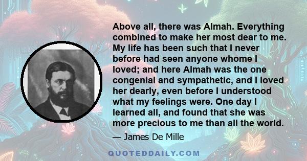 Above all, there was Almah. Everything combined to make her most dear to me. My life has been such that I never before had seen anyone whome I loved; and here Almah was the one congenial and sympathetic, and I loved her 