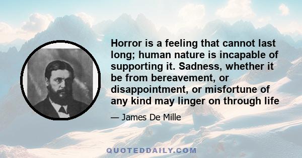 Horror is a feeling that cannot last long; human nature is incapable of supporting it. Sadness, whether it be from bereavement, or disappointment, or misfortune of any kind may linger on through life