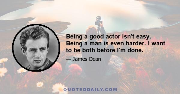 Being a good actor isn't easy. Being a man is even harder. I want to be both before I'm done.