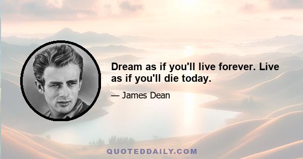 Dream as if you'll live forever. Live as if you'll die today.