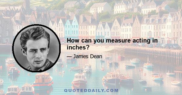 How can you measure acting in inches?