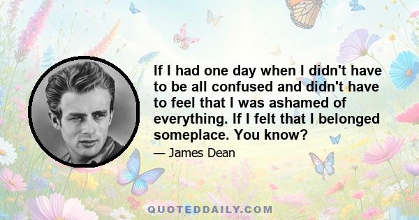 If I had one day when I didn't have to be all confused and didn't have to feel that I was ashamed of everything. If I felt that I belonged someplace. You know?