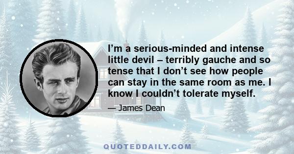 I’m a serious-minded and intense little devil – terribly gauche and so tense that I don’t see how people can stay in the same room as me. I know I couldn’t tolerate myself.