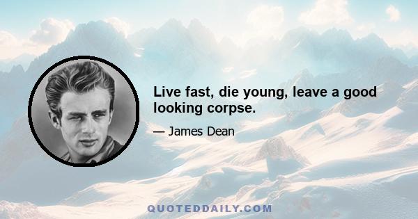 Live fast, die young, leave a good looking corpse.