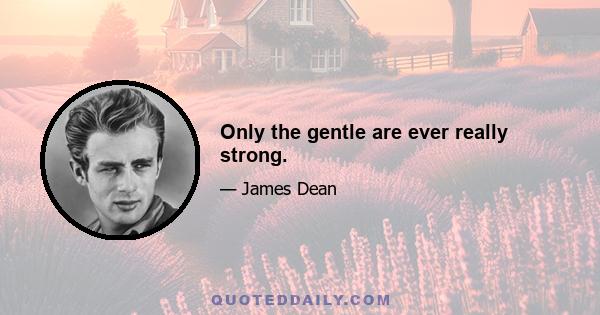 Only the gentle are ever really strong.