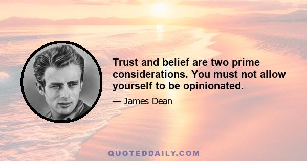 Trust and belief are two prime considerations. You must not allow yourself to be opinionated.