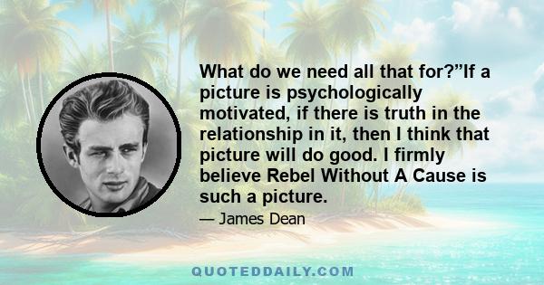 What do we need all that for?”If a picture is psychologically motivated, if there is truth in the relationship in it, then I think that picture will do good. I firmly believe Rebel Without A Cause is such a picture.