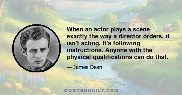 When an actor plays a scene exactly the way a director orders, it isn't acting. It's following instructions. Anyone with the physical qualifications can do that.