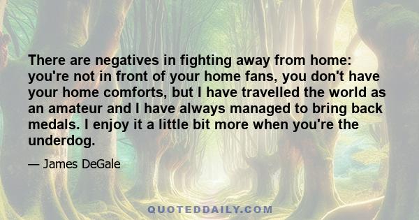 There are negatives in fighting away from home: you're not in front of your home fans, you don't have your home comforts, but I have travelled the world as an amateur and I have always managed to bring back medals. I