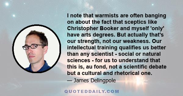 I note that warmists are often banging on about the fact that sceptics like Christopher Booker and myself 'only' have arts degrees. But actually that's our strength, not our weakness. Our intellectual training qualifies 