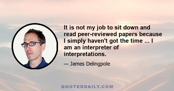 It is not my job to sit down and read peer-reviewed papers because I simply haven't got the time ... I am an interpreter of interpretations.