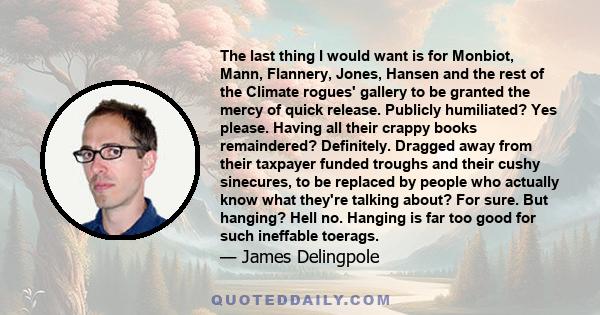 The last thing I would want is for Monbiot, Mann, Flannery, Jones, Hansen and the rest of the Climate rogues' gallery to be granted the mercy of quick release. Publicly humiliated? Yes please. Having all their crappy