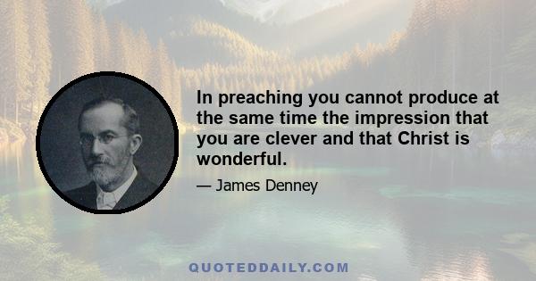 In preaching you cannot produce at the same time the impression that you are clever and that Christ is wonderful.