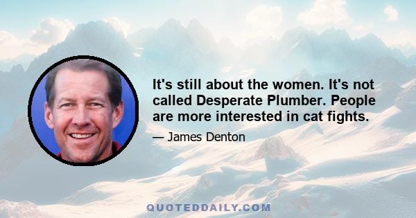 It's still about the women. It's not called Desperate Plumber. People are more interested in cat fights.