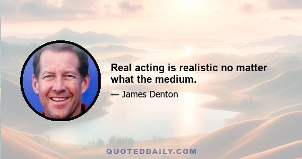 Real acting is realistic no matter what the medium.