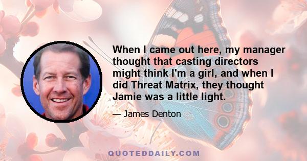 When I came out here, my manager thought that casting directors might think I'm a girl, and when I did Threat Matrix, they thought Jamie was a little light.