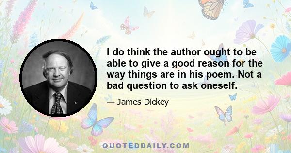 I do think the author ought to be able to give a good reason for the way things are in his poem. Not a bad question to ask oneself.