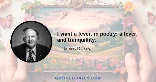 I want a fever, in poetry: a fever, and tranquillity.