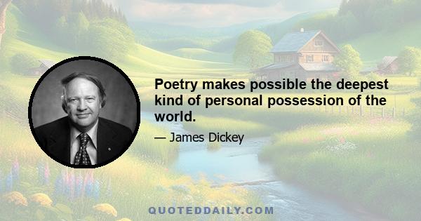 Poetry makes possible the deepest kind of personal possession of the world.