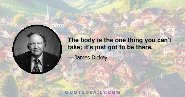 The body is the one thing you can't fake; it's just got to be there.