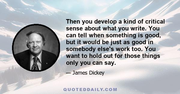 Then you develop a kind of critical sense about what you write. You can tell when something is good, but it would be just as good in somebody else's work too. You want to hold out for those things only you can say.