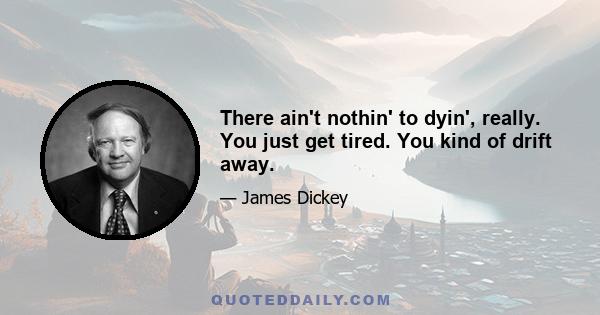 There ain't nothin' to dyin', really. You just get tired. You kind of drift away.