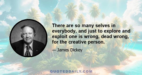 There are so many selves in everybody, and just to explore and exploit one is wrong, dead wrong, for the creative person.