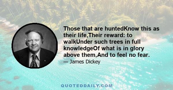 Those that are huntedKnow this as their life,Their reward: to walkUnder such trees in full knowledgeOf what is in glory above them,And to feel no fear.