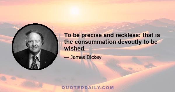 To be precise and reckless: that is the consummation devoutly to be wished.