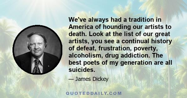 We've always had a tradition in America of hounding our artists to death. Look at the list of our great artists, you see a continual history of defeat, frustration, poverty, alcoholism, drug addiction. The best poets of 