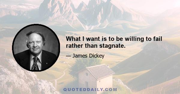 What I want is to be willing to fail rather than stagnate.